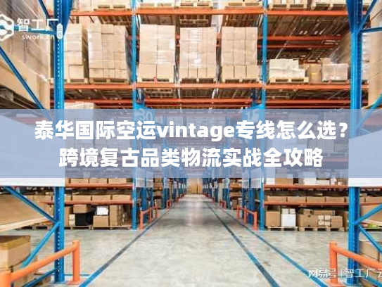 泰华国际空运vintage专线怎么选？跨境复古品类物流实战全攻略