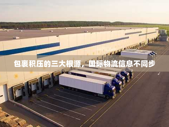 包裹积压的三大根源,国际物流信息不同步 包裹积压的三大根源,国际物流信息不同步