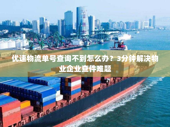 优速物流单号查询不到怎么办?3分钟解决物业企业查件难题 优速物流单号查询不到怎么办?3分钟解决物业企业查件难题
