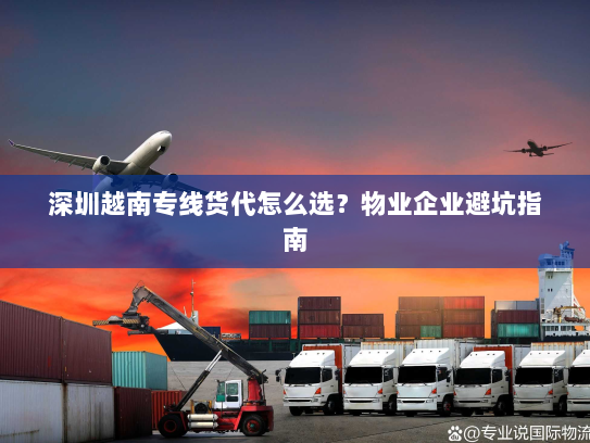 深圳越南专线货代怎么选?物业企业避坑指南 深圳越南专线货代怎么选?物业企业避坑指南