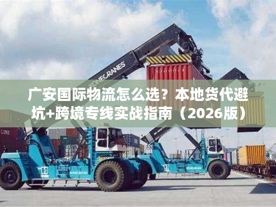 广安国际物流怎么选？本地货代避坑+跨境专线实战指南（2026版）