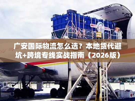 广安国际物流怎么选？本地货代避坑+跨境专线实战指南（2026版）