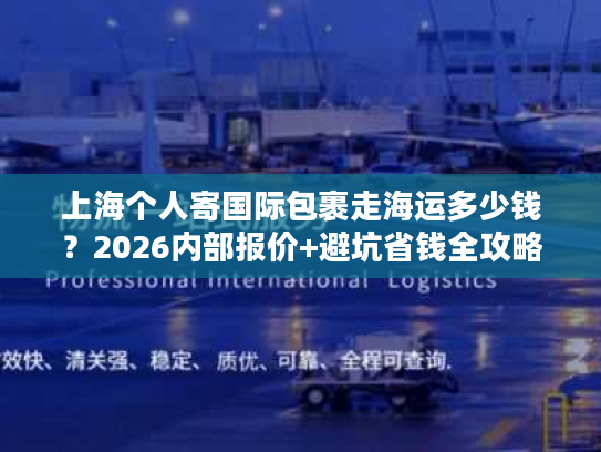 上海个人寄国际包裹走海运多少钱？2026内部报价+避坑省钱全攻略