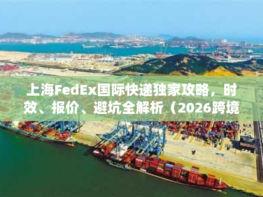 上海FedEx国际快递独家攻略,时效、报价、避坑全解析(2026跨境专属) 上海FedEx国际快递独家攻略,时效、报价、避坑全解析(2026跨境专属)