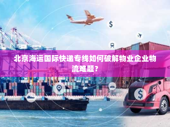 北京海运国际快递专线如何破解物业企业物流难题？