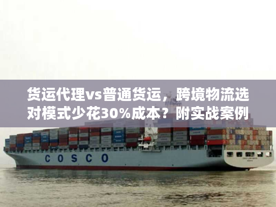 货运代理vs普通货运，跨境物流选对模式少花30%成本？附实战案例