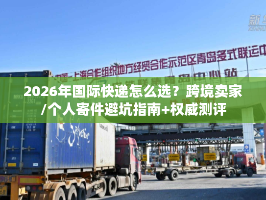 2026年国际快递怎么选？跨境卖家/个人寄件避坑指南+权威测评