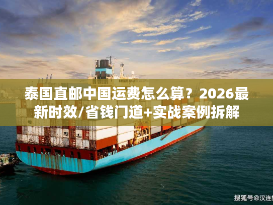 泰国直邮中国运费怎么算？2026最新时效/省钱门道+实战案例拆解