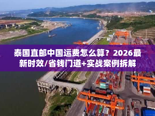 泰国直邮中国运费怎么算？2026最新时效/省钱门道+实战案例拆解