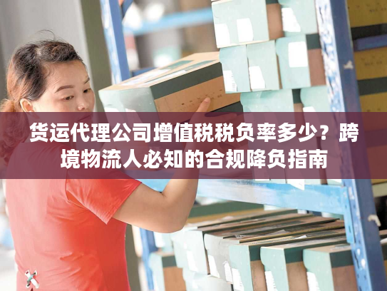 货运代理公司增值税税负率多少?跨境物流人必知的合规降负指南 货运代理公司增值税税负率多少?跨境物流人必知的合规降负指南