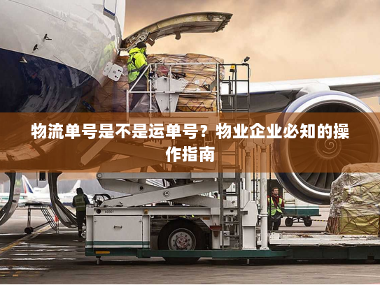 物流单号是不是运单号？物业企业必知的操作指南