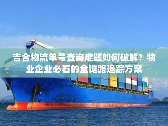 吉合物流单号查询难题如何破解？物业企业必看的全链路追踪方案