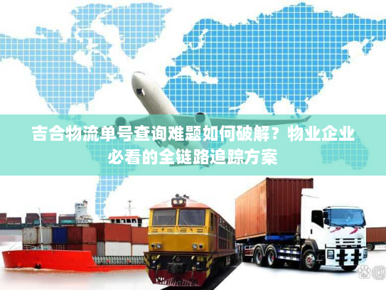 吉合物流单号查询难题如何破解?物业企业必看的全链路追踪方案 吉合物流单号查询难题如何破解?物业企业必看的全链路追踪方案