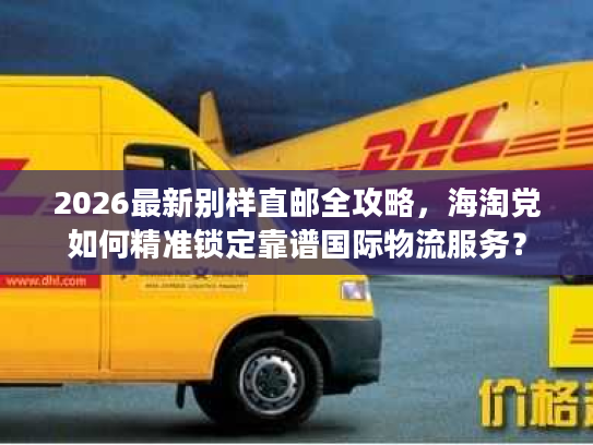 2026最新别样直邮全攻略,海淘党如何精准锁定靠谱国际物流服务? 2026最新别样直邮全攻略,海淘党如何精准锁定靠谱国际物流服务?