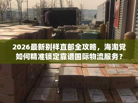 2026最新别样直邮全攻略,海淘党如何精准锁定靠谱国际物流服务? 2026最新别样直邮全攻略,海淘党如何精准锁定靠谱国际物流服务?