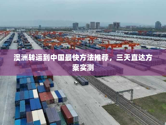 澳洲转运到中国最快方法推荐,三天直达方案实测 澳洲转运到中国最快方法推荐,三天直达方案实测