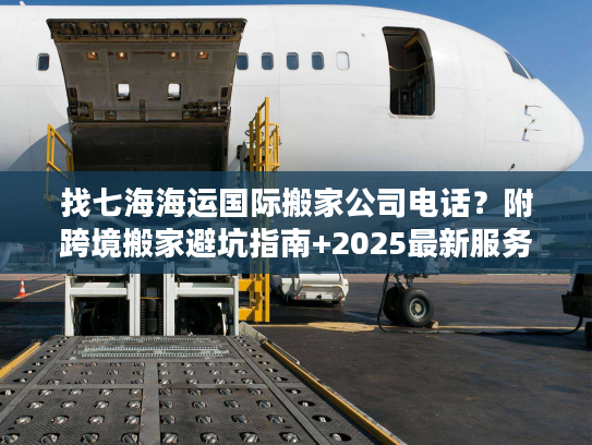 找七海海运国际搬家公司电话？附跨境搬家避坑指南+2025最新服务参考