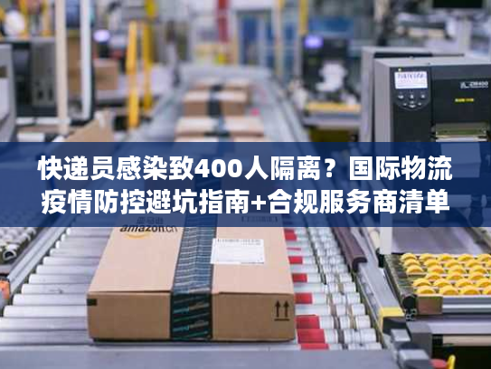快递员感染致400人隔离？国际物流疫情防控避坑指南+合规服务商清单