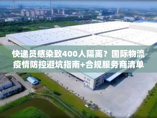 快递员感染致400人隔离？国际物流疫情防控避坑指南+合规服务商清单