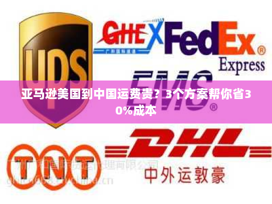 亚马逊美国到中国运费贵？3个方案帮你省30%成本