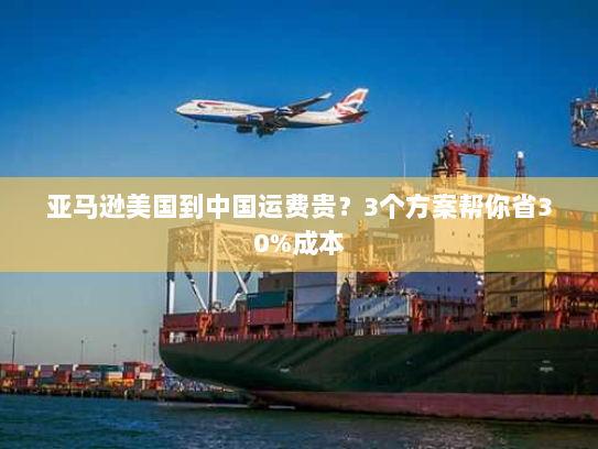亚马逊美国到中国运费贵？3个方案帮你省30%成本