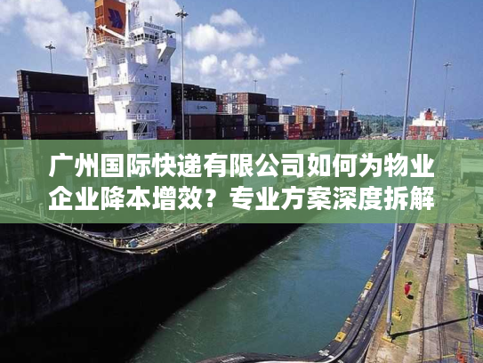 广州国际快递有限公司如何为物业企业降本增效？专业方案深度拆解