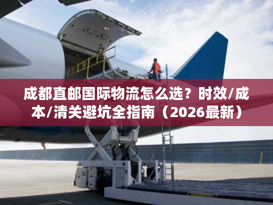 成都直邮国际物流怎么选？时效/成本/清关避坑全指南（2026最新）
