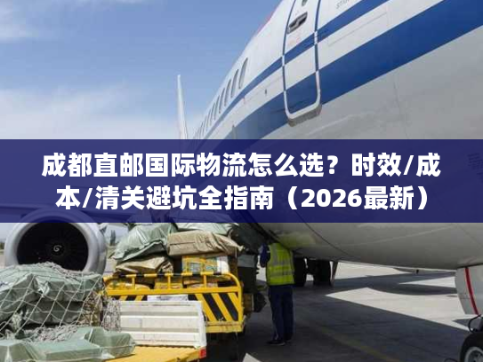 成都直邮国际物流怎么选？时效/成本/清关避坑全指南（2026最新）