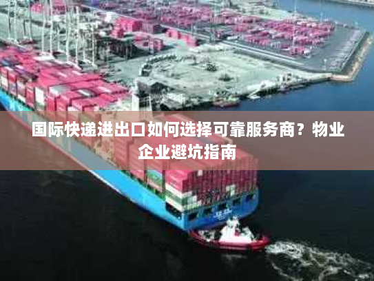 国际快递进出口如何选择可靠服务商？物业企业避坑指南