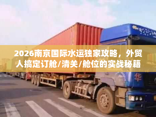 2026南京国际水运独家攻略，外贸人搞定订舱/清关/舱位的实战秘籍