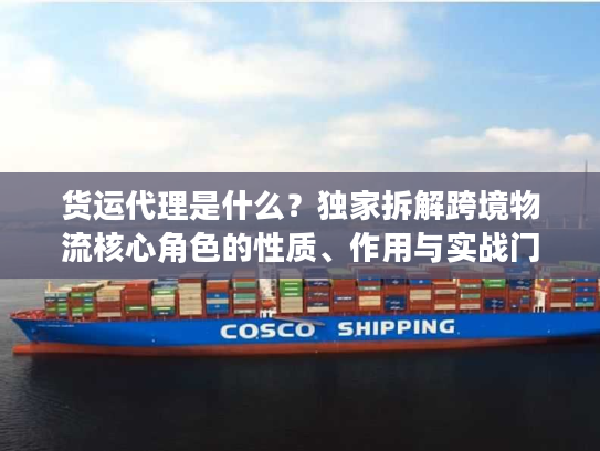 货运代理是什么？独家拆解跨境物流核心角色的性质、作用与实战门道