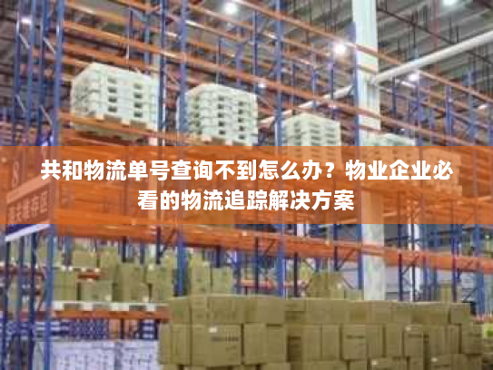 共和物流单号查询不到怎么办?物业企业必看的物流追踪解决方案 共和物流单号查询不到怎么办?物业企业必看的物流追踪解决方案
