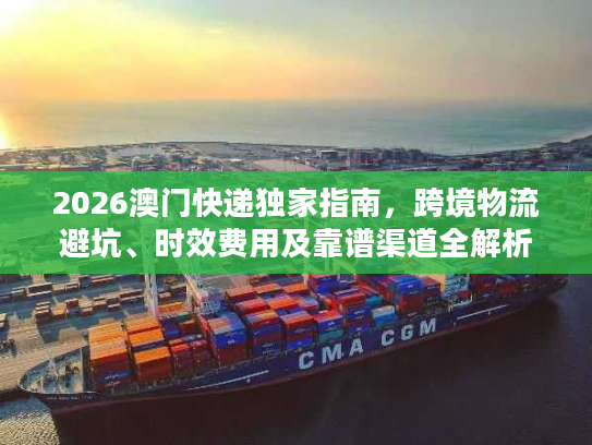 2026澳门快递独家指南,跨境物流避坑、时效费用及靠谱渠道全解析 2026澳门快递独家指南,跨境物流避坑、时效费用及靠谱渠道全解析