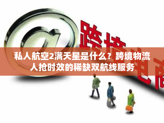 私人航空2满天星是什么?跨境物流人抢时效的稀缺双航线服务 私人航空2满天星是什么?跨境物流人抢时效的稀缺双航线服务
