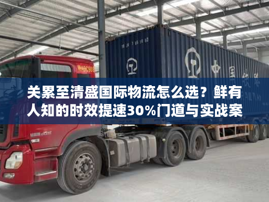 关累至清盛国际物流怎么选？鲜有人知的时效提速30%门道与实战案例