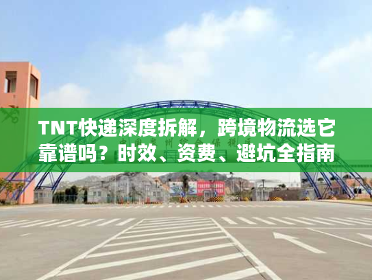TNT快递深度拆解，跨境物流选它靠谱吗？时效、资费、避坑全指南2026