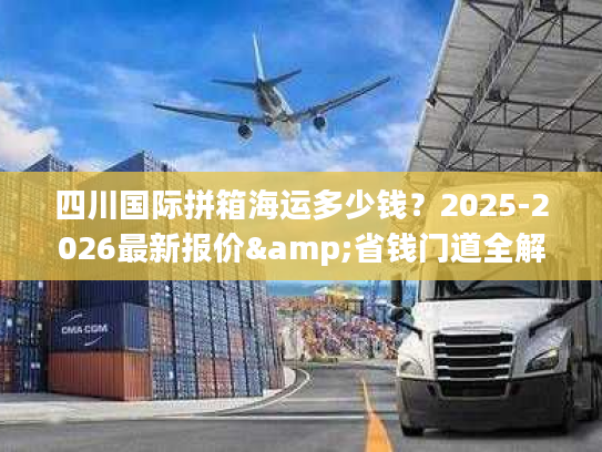 四川国际拼箱海运多少钱？2025-2026最新报价&省钱门道全解析
