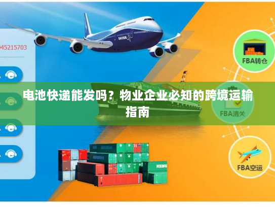 电池快递能发吗？物业企业必知的跨境运输指南
