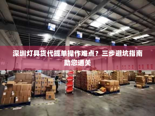 深圳灯具货代提单操作难点？三步避坑指南助您通关