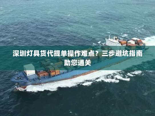 深圳灯具货代提单操作难点？三步避坑指南助您通关
