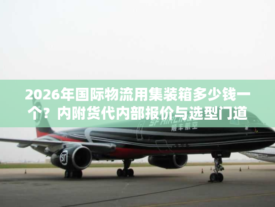 2026年国际物流用集装箱多少钱一个?内附货代内部报价与选型门道 2026年国际物流用集装箱多少钱一个?内附货代内部报价与选型门道