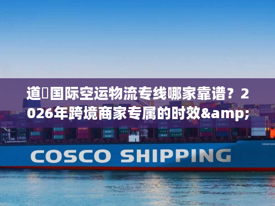 道滘国际空运物流专线哪家靠谱？2026年跨境商家专属的时效&成本双优方案