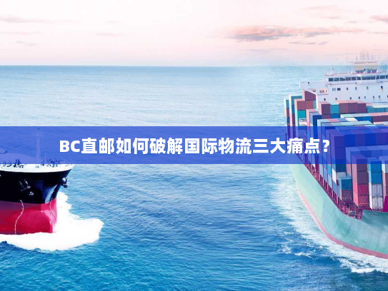 BC直邮如何破解国际物流三大痛点? BC直邮如何破解国际物流三大痛点?