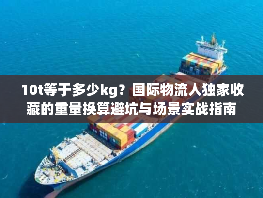 10t等于多少kg？国际物流人独家收藏的重量换算避坑与场景实战指南