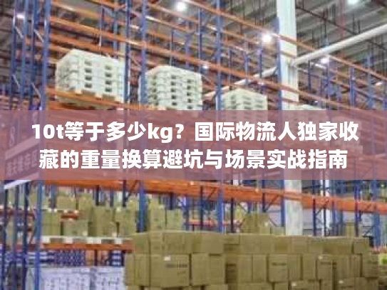 10t等于多少kg？国际物流人独家收藏的重量换算避坑与场景实战指南