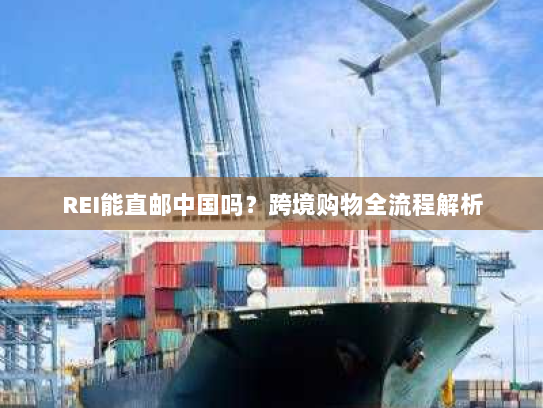 REI能直邮中国吗?跨境购物全流程解析 REI能直邮中国吗?跨境购物全流程解析