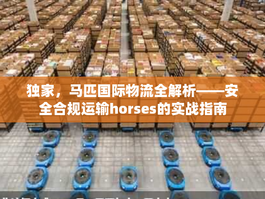 独家，马匹国际物流全解析——安全合规运输horses的实战指南