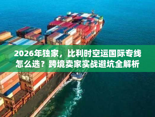 2026年独家，比利时空运国际专线怎么选？跨境卖家实战避坑全解析