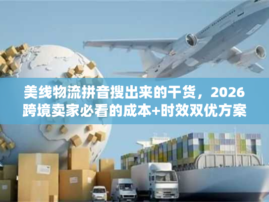 美线物流拼音搜出来的干货，2026跨境卖家必看的成本+时效双优方案