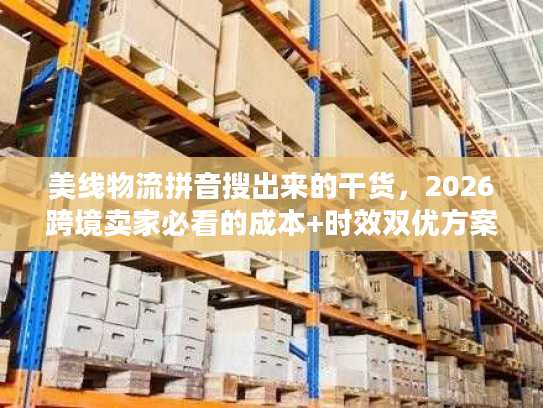 美线物流拼音搜出来的干货，2026跨境卖家必看的成本+时效双优方案